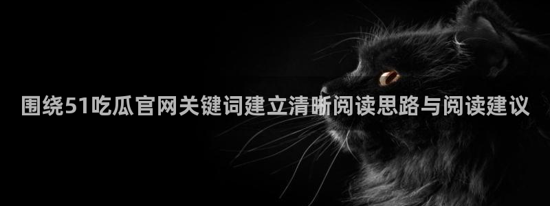 吃瓜最新入口：围绕51吃瓜官网关键词建立清晰阅读思路与阅读建议