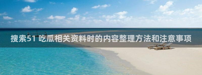 51吃瓜热点事件：搜索51 吃瓜相关资料时的内容整理方法和注意事项