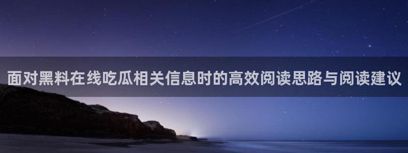 热门吃瓜:面对黑料在线吃瓜相关信息时的高效阅读思路与阅读建议