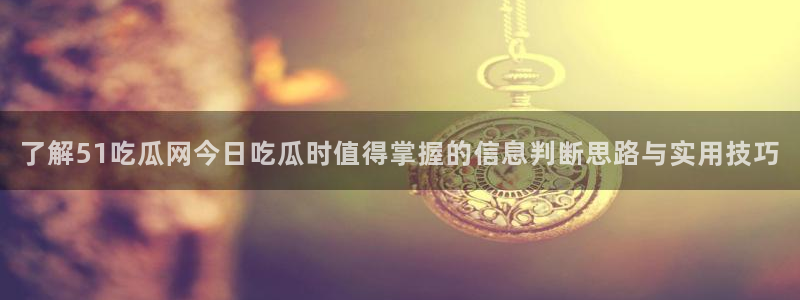 吃瓜事件动态：了解51吃瓜网今日吃瓜时值得掌握的信息判断思路与实用技巧