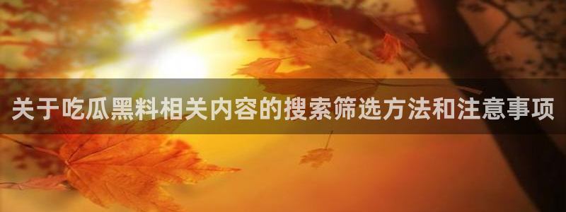51吃瓜热点入口：关于吃瓜黑料相关内容的搜索筛选方法和注意事项