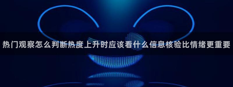 网络热门话题：热门观察怎么判断热度上升时应该看什么信息核验比情绪更重要