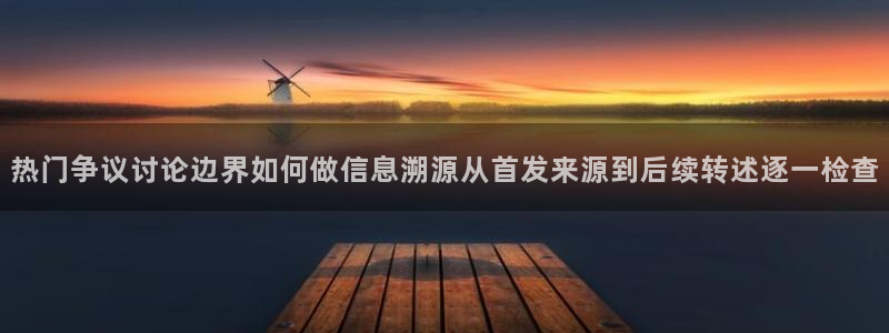 吃瓜最新资讯:热门争议讨论边界如何做信息溯源从首发来源到后续转述逐一检查
