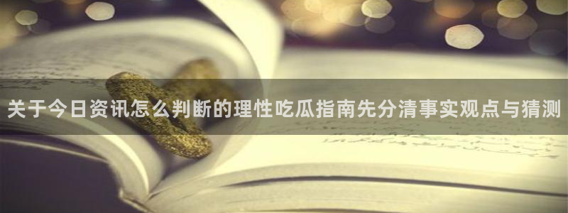 网络热点：关于今日资讯怎么判断的理性吃瓜指南先分清事实观点与猜测