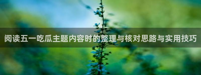 51吃瓜今日热门：阅读五一吃瓜主题内容时的整理与核对思路与实用技巧