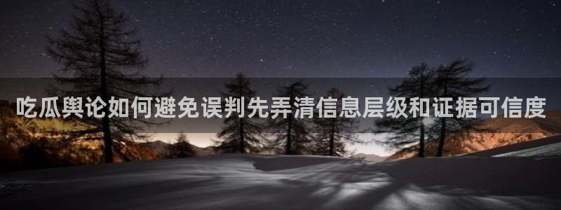 51吃瓜每日资讯:吃瓜舆论如何避免误判先弄清信息层级和证据可信度